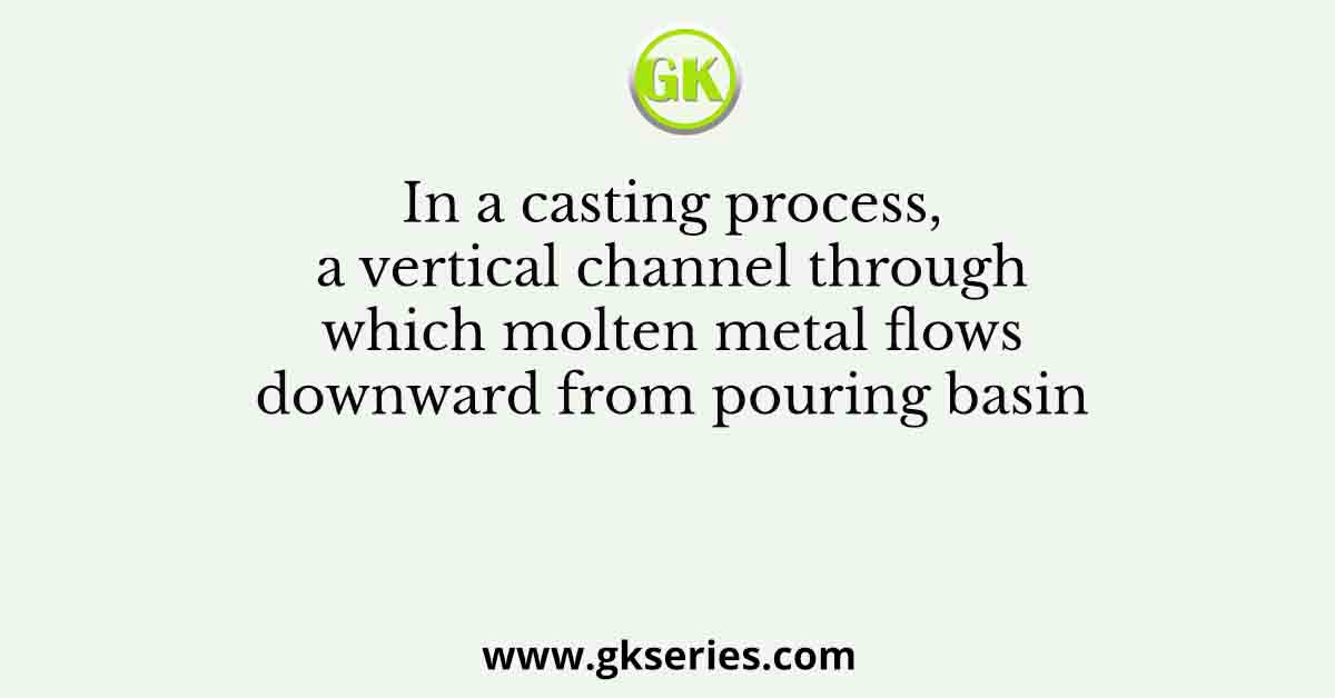 In a casting process, a vertical channel through which molten metal flows downward from pouring basin
