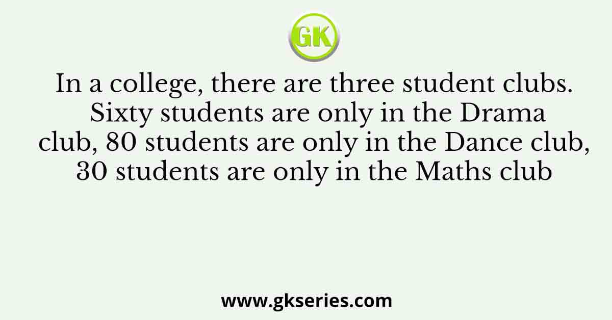 In a college, there are three student clubs. Sixty students are only in the Drama club, 80 students are only in the Dance club, 30 students are only in the Maths club