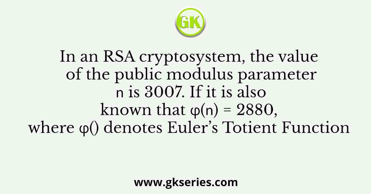 In an RSA cryptosystem, the value of the public modulus parameter 𝑛 is 3007. If it is also known that φ(𝑛) = 2880, where φ() denotes Euler’s Totient Function