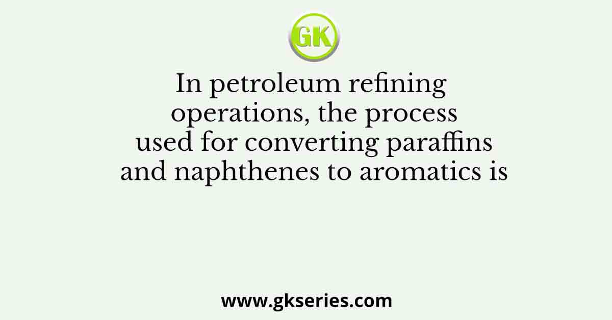 In petroleum refining operations, the process used for converting paraffins and naphthenes to aromatics is