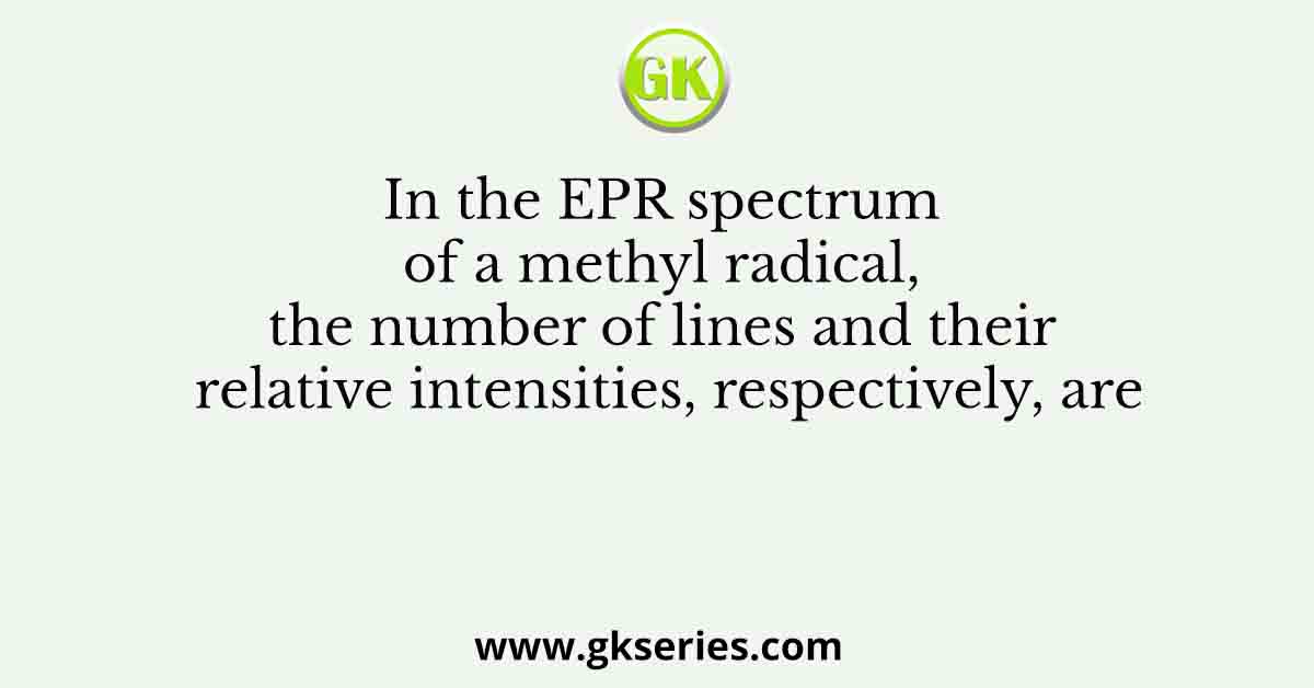 In the EPR spectrum of a methyl radical, the number of lines and their relative intensities, respectively, are