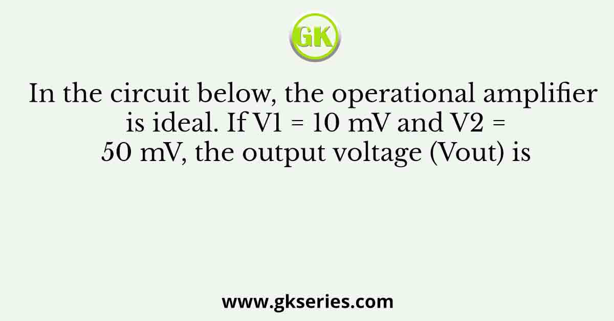 In the circuit below, the operational amplifier is ideal. If V1 = 10 mV and V2 = 50 mV, the output voltage (Vout) is