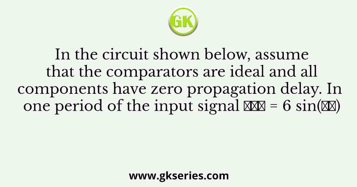 In the circuit shown below, assume that the comparators are ideal and all components have zero propagation delay. In one period of the input signal 𝑉𝑖𝑛 = 6 sin(𝜔𝑡)