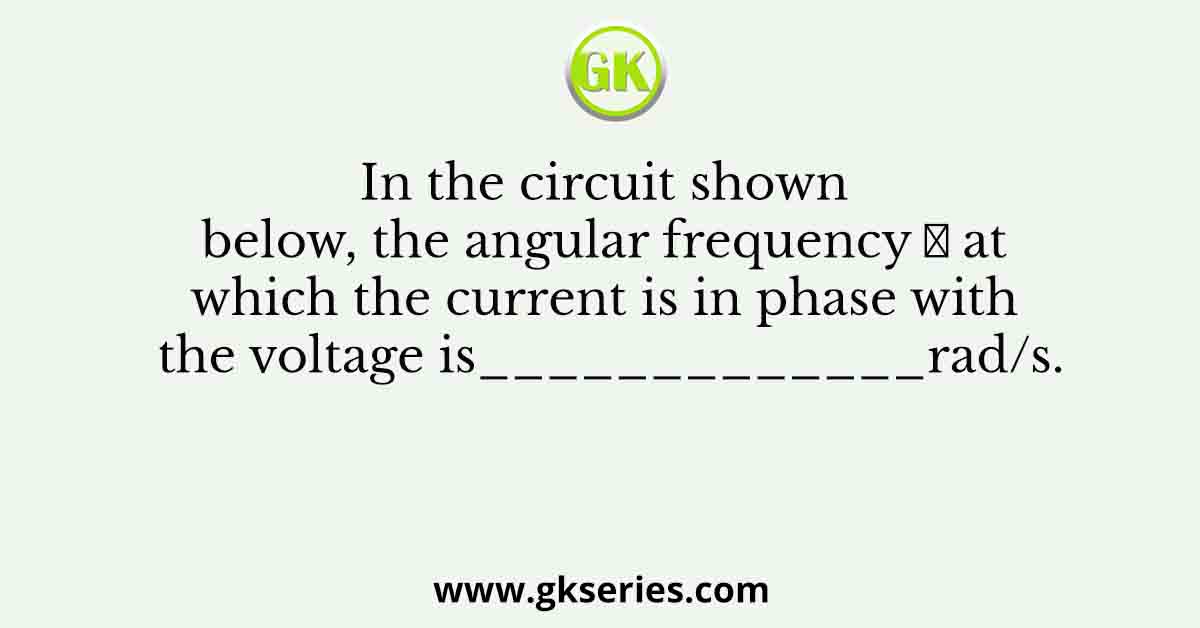 In the circuit shown below, the angular frequency 𝜔 at which the current is in phase with the voltage is_____________rad/s.