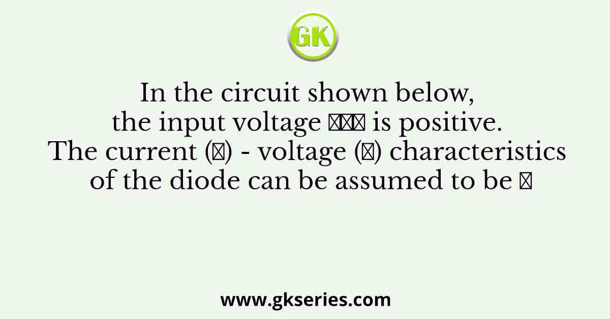 In the circuit shown below, the input voltage 𝑉𝑖𝑛 is positive. The current (𝐼) - voltage (𝑉) characteristics of the diode can be assumed to be 𝐼