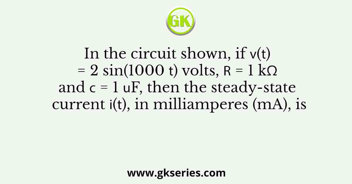 . In the circuit shown, if 𝑣(𝑡) = 2 sin(1000 𝑡) volts, 𝑅 = 1 kΩ and 𝐶 = 1 𝜇F, then the steady-state current 𝑖(𝑡), in milliamperes (mA), is