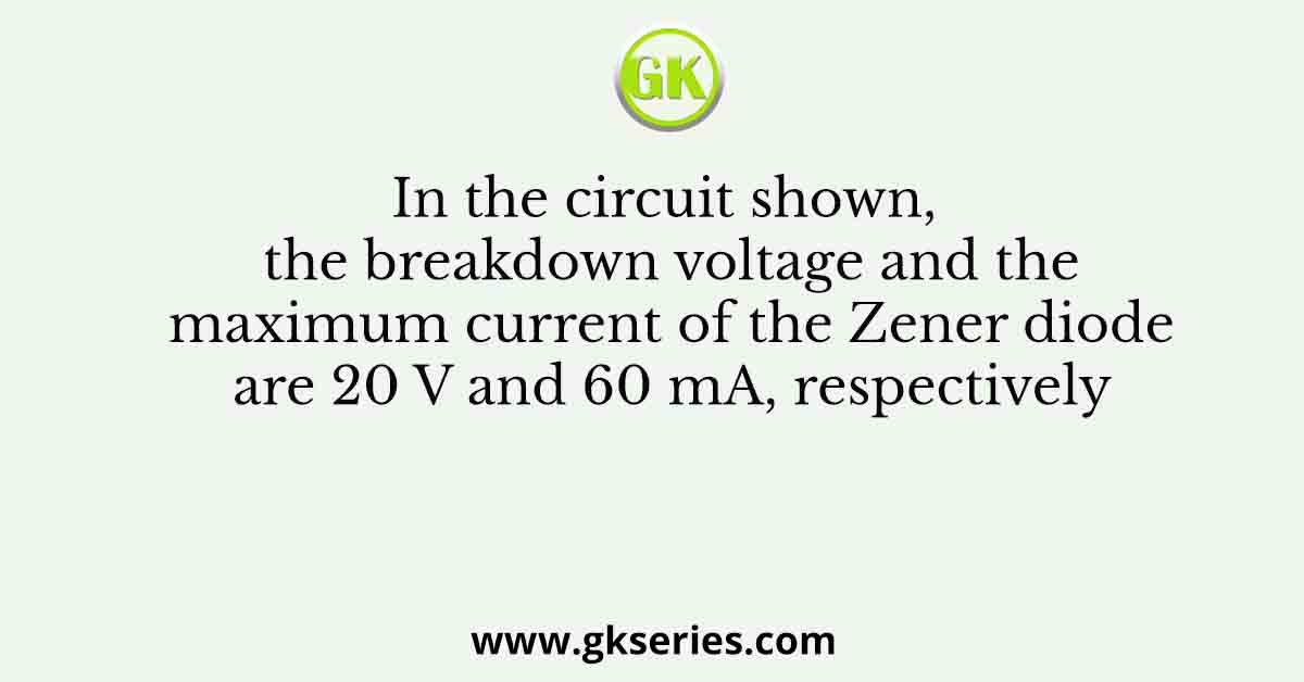 In the circuit shown, the breakdown voltage and the maximum current of the Zener diode are 20 V and 60 mA, respectively