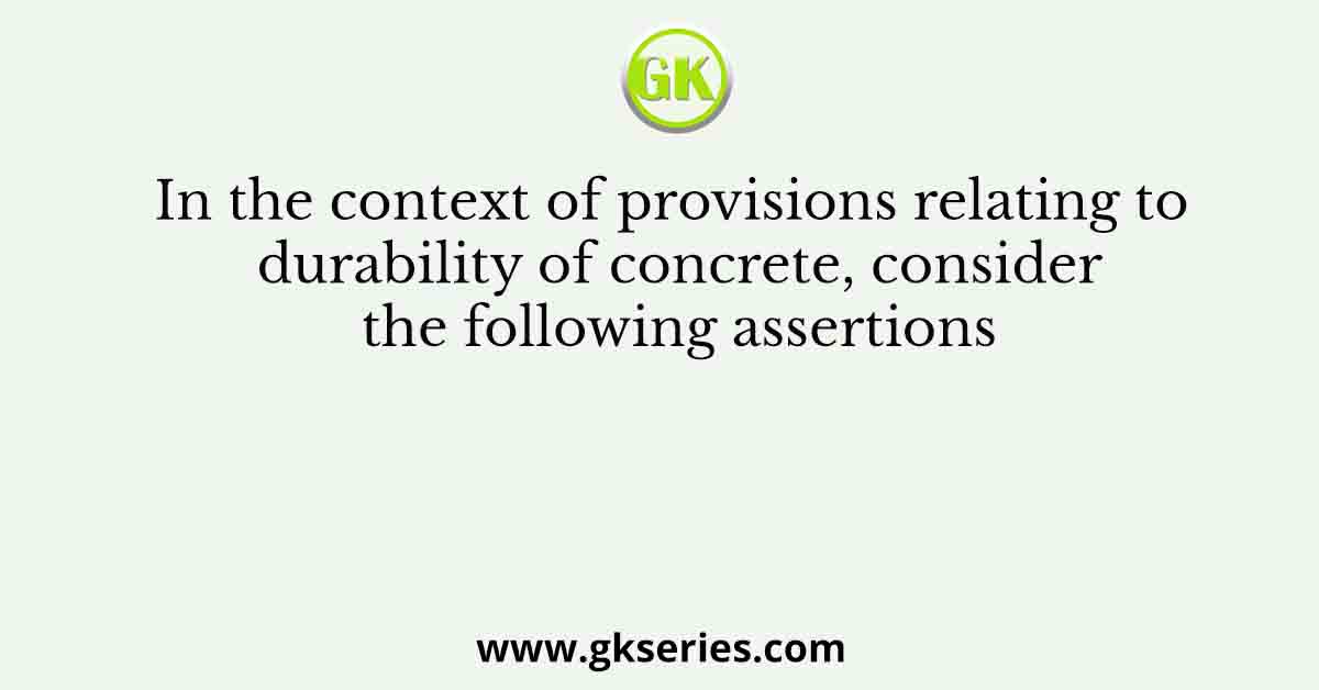 In the context of provisions relating to durability of concrete, consider the following assertions