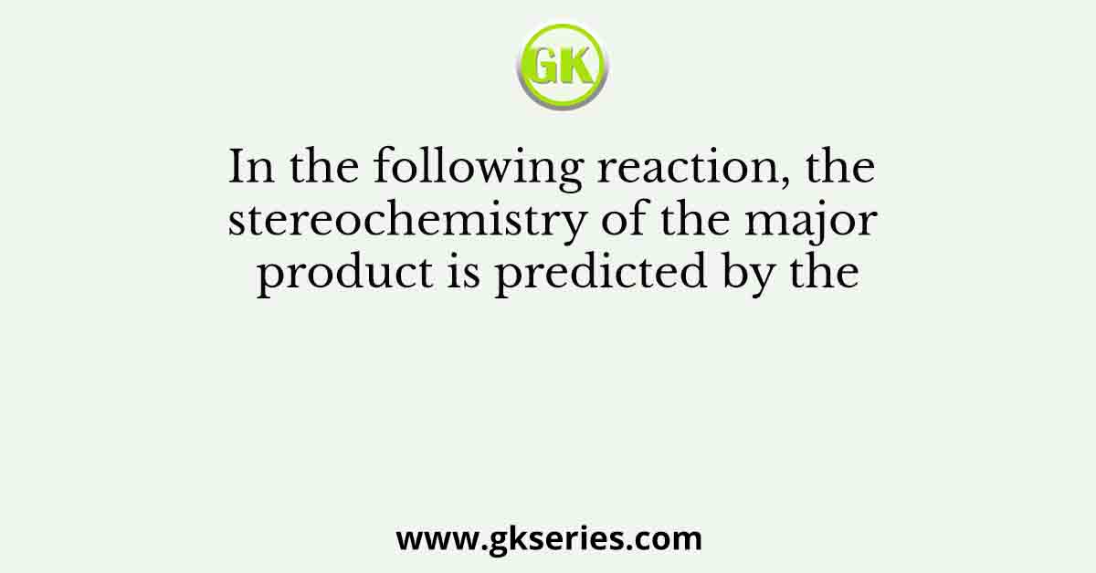 In the following reaction, the stereochemistry of the major product is predicted by the