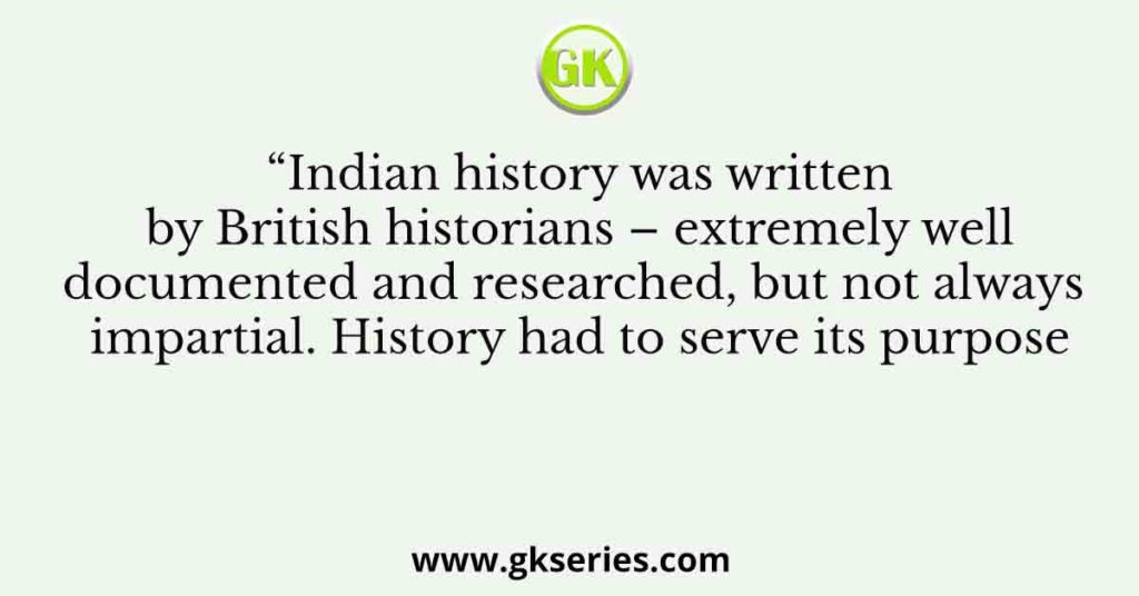 “Indian history was written by British historians – extremely well documented and researched, but not always impartial. History had to serve its purpose