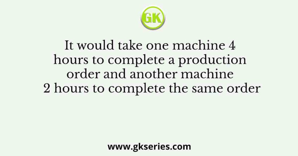 It would take one machine 4 hours to complete a production order and another machine 2 hours to complete the same order