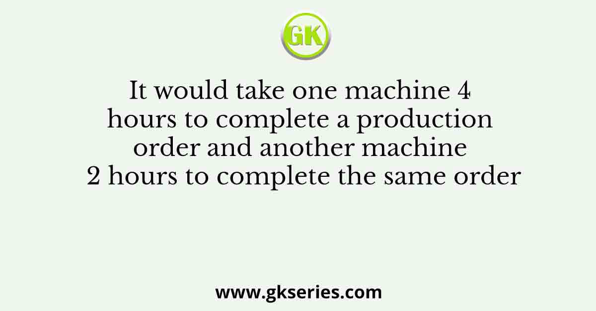 It would take one machine 4 hours to complete a production order and another machine 2 hours to complete the same order