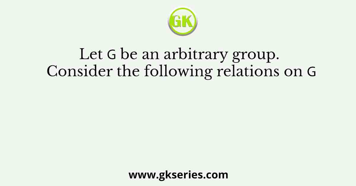 Let 𝐺 be an arbitrary group. Consider the following relations on 𝐺