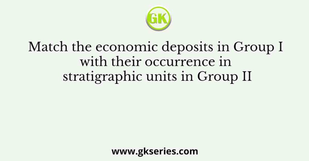 Match the economic deposits in Group I with their occurrence in stratigraphic units in Group II