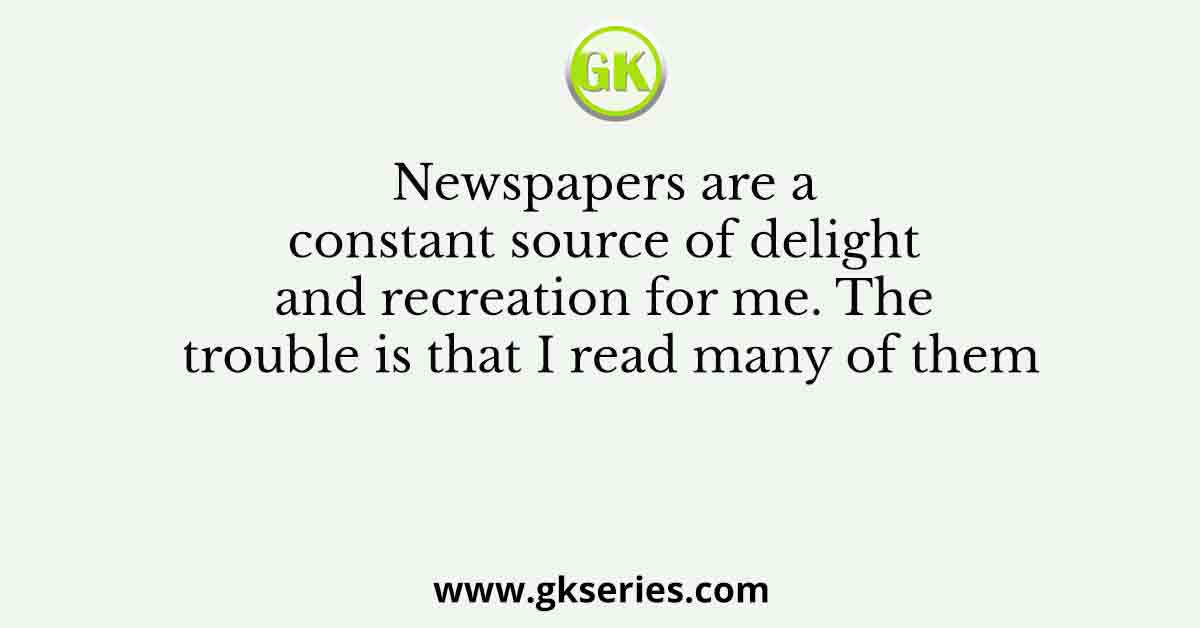 Newspapers are a constant source of delight and recreation for me. The trouble is that I read many of them