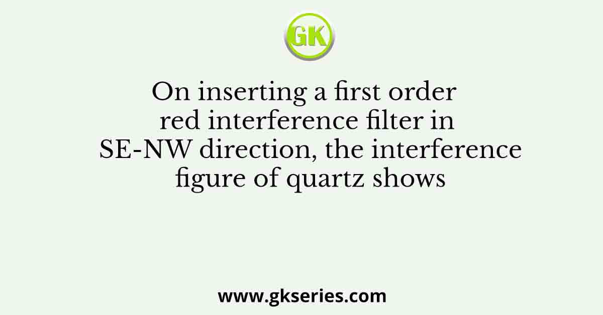 On inserting a first order red interference filter in SE-NW direction, the interference figure of quartz shows