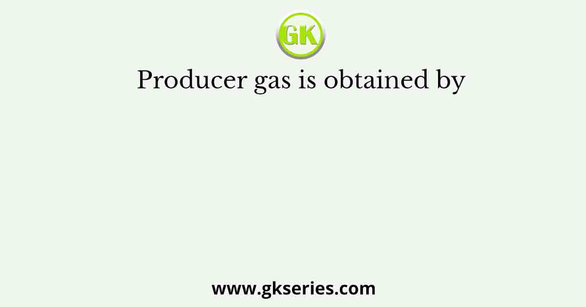 Producer gas is obtained by