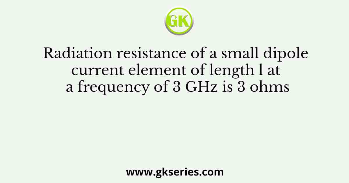 Radiation resistance of a small dipole current element of length l at a frequency of 3 GHz is 3 ohms