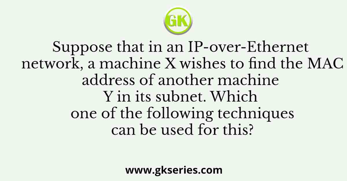 Suppose that in an IP-over-Ethernet network, a machine X wishes to find the MAC address of another machine Y in its subnet. Which one of the following techniques can be used for this?