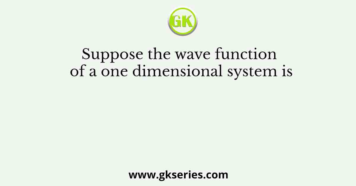 Suppose the wave function of a one dimensional system is
