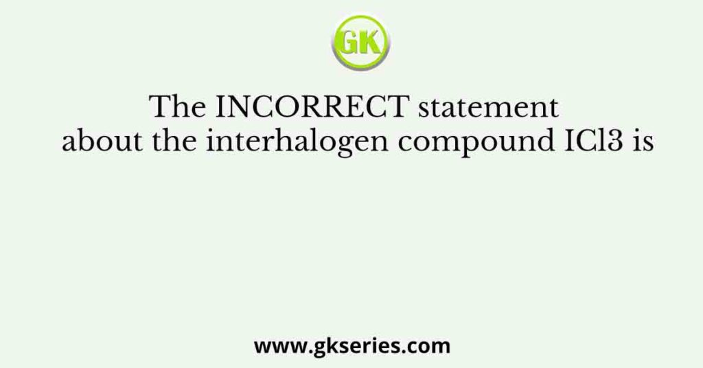 The INCORRECT statement about the interhalogen compound ICl3 is