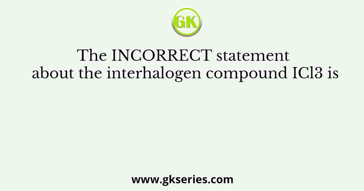 The INCORRECT statement about the interhalogen compound ICl3 is