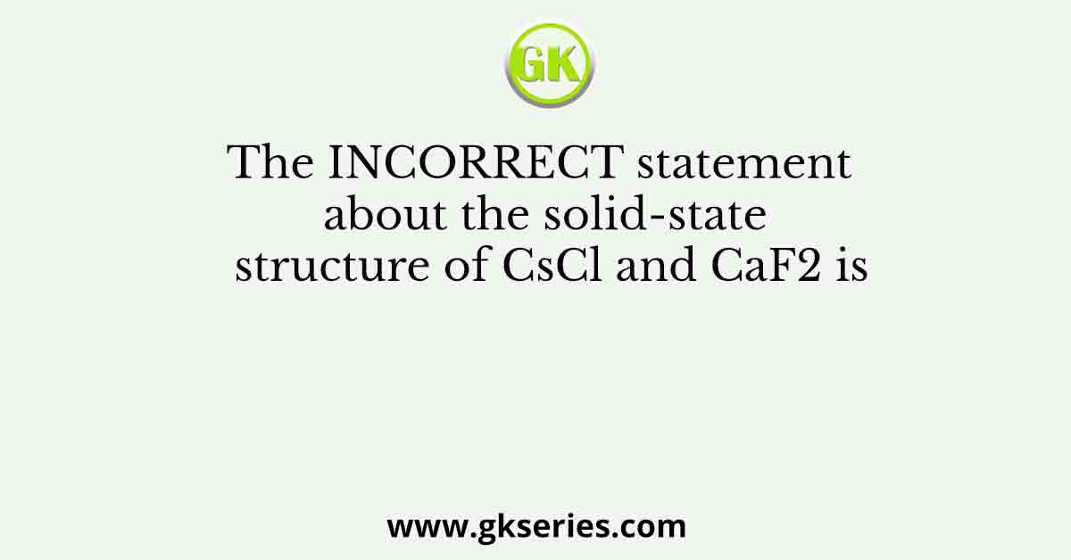 The INCORRECT statement about the solid-state structure of CsCl and CaF2 is