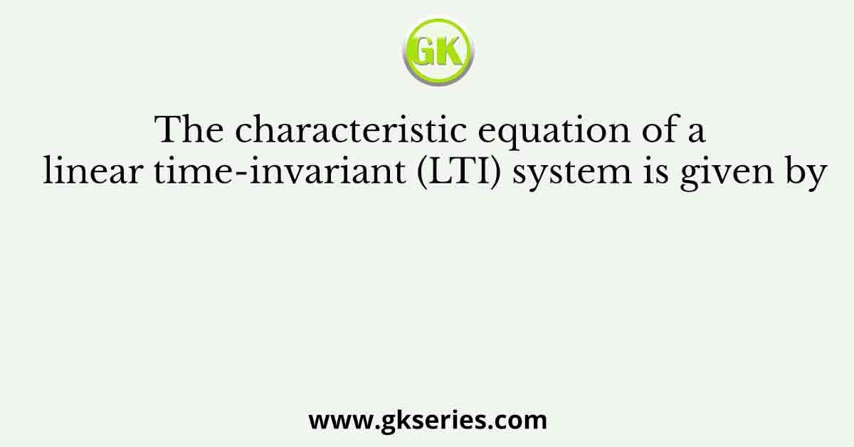 The characteristic equation of a linear time-invariant (LTI) system is given by