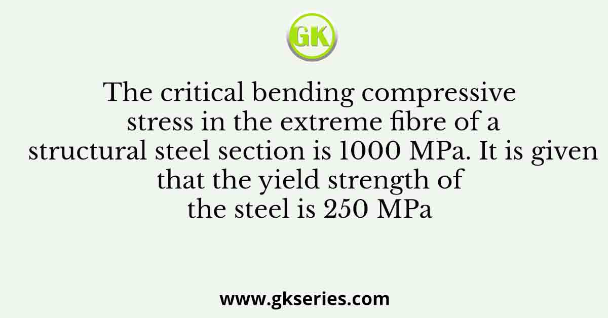 The critical bending compressive stress in the extreme fibre of a structural steel section is 1000 MPa. It is given that the yield strength of the steel is 250 MPa