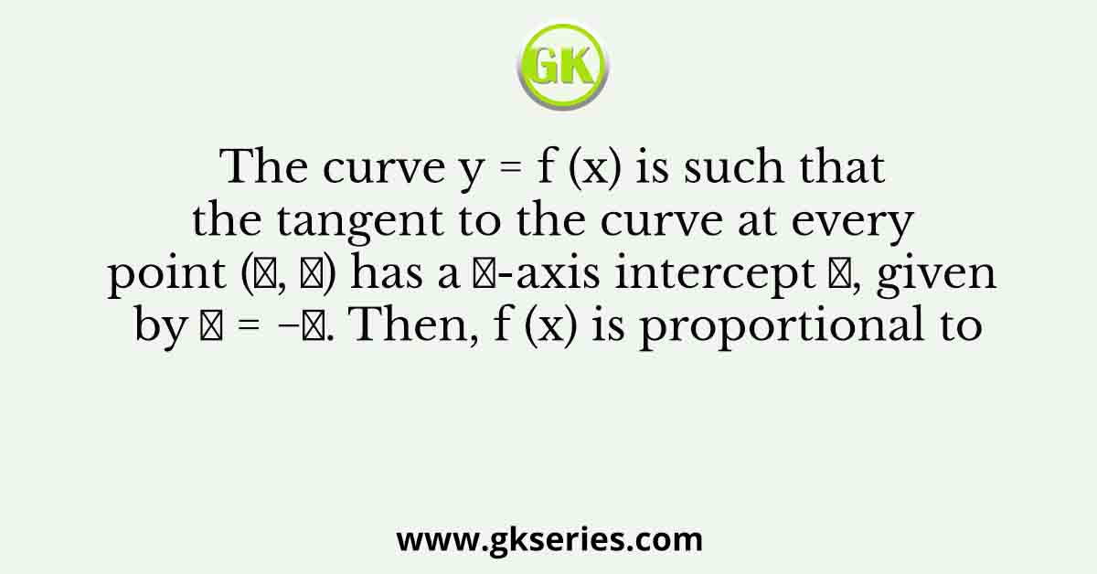The curve y = f (x) is such that the tangent to the curve at every point (𝑥, 𝑦) has a 𝑌-axis intercept 𝑐, given by 𝑐 = −𝑦. Then, f (x) is proportional to