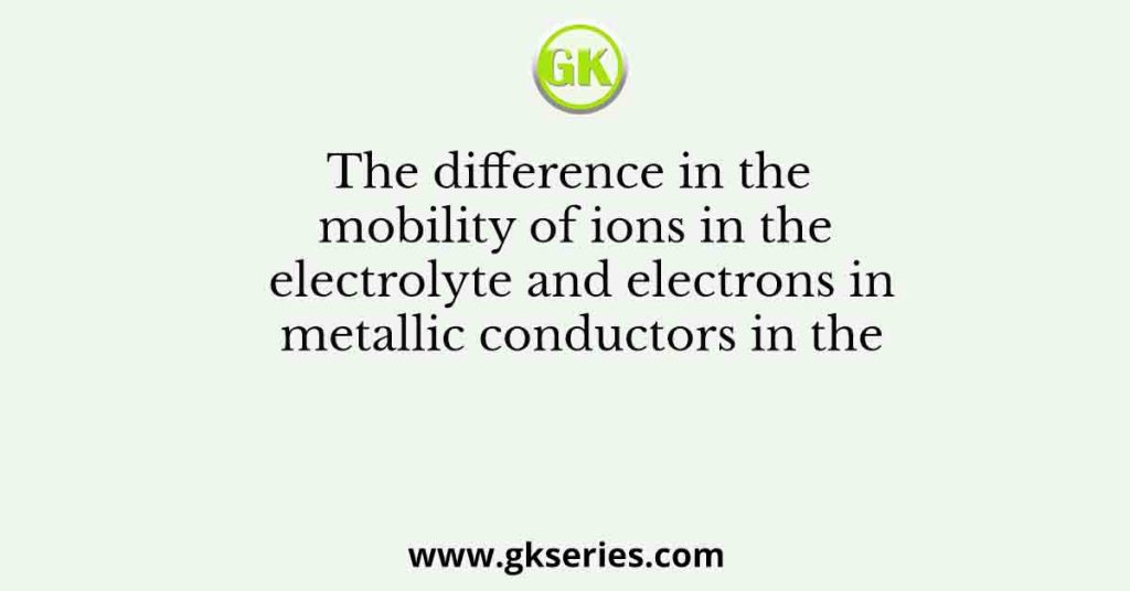 The difference in the mobility of ions in the electrolyte and electrons in metallic conductors in the