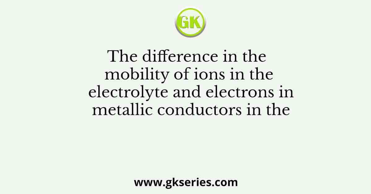The difference in the mobility of ions in the electrolyte and electrons in metallic conductors in the