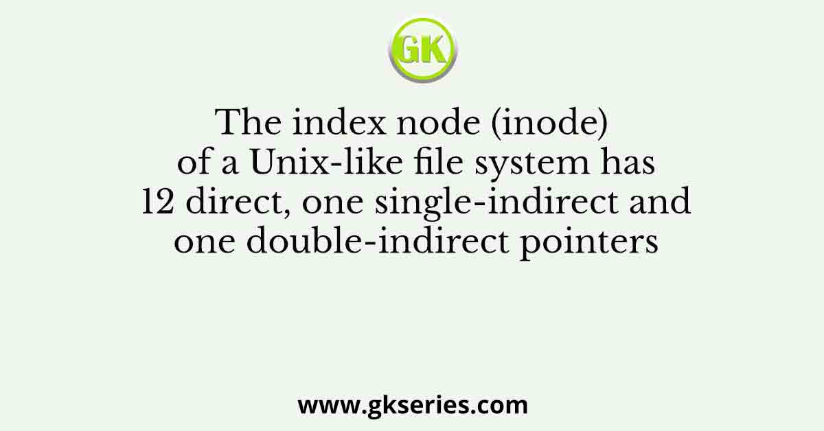 The index node (inode) of a Unix-like file system has 12 direct, one single-indirect and one double-indirect pointers