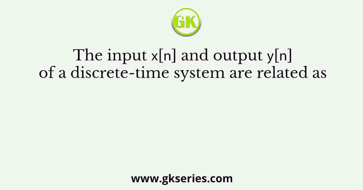 The input 𝑥[𝑛] and output 𝑦[𝑛] of a discrete-time system are related as