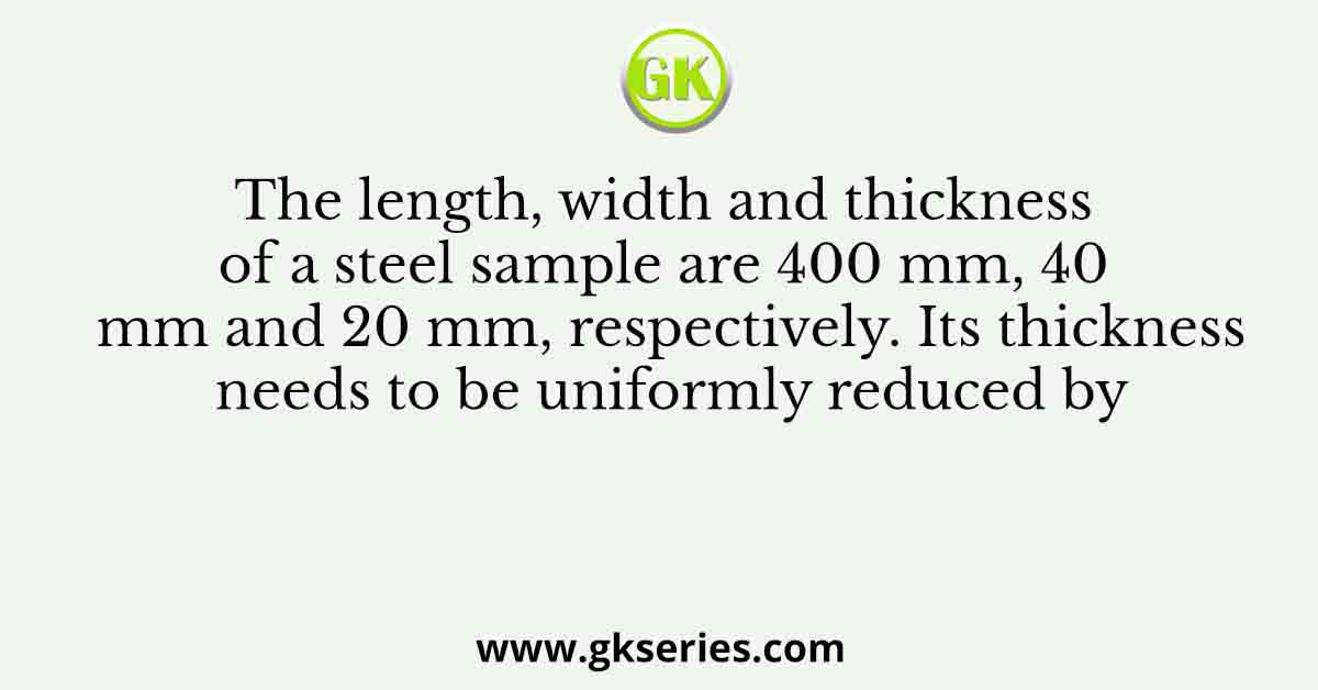 The length, width and thickness of a steel sample are 400 mm, 40 mm and 20 mm, respectively. Its thickness needs to be uniformly reduced by