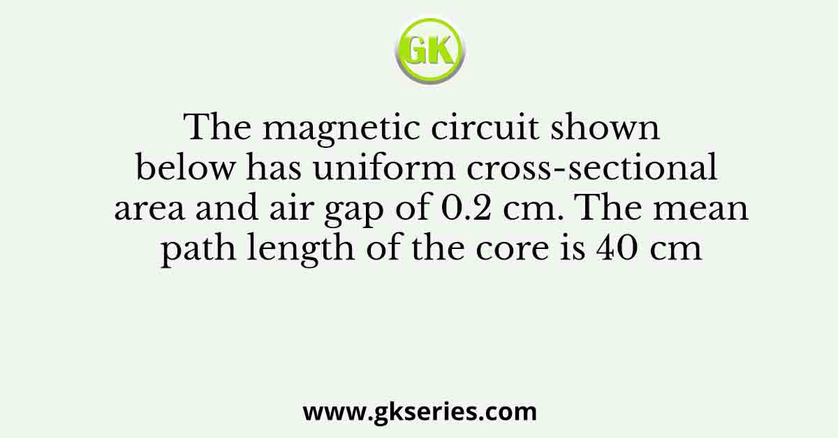The magnetic circuit shown below has uniform cross-sectional area and air gap of 0.2 cm. The mean path length of the core is 40 cm