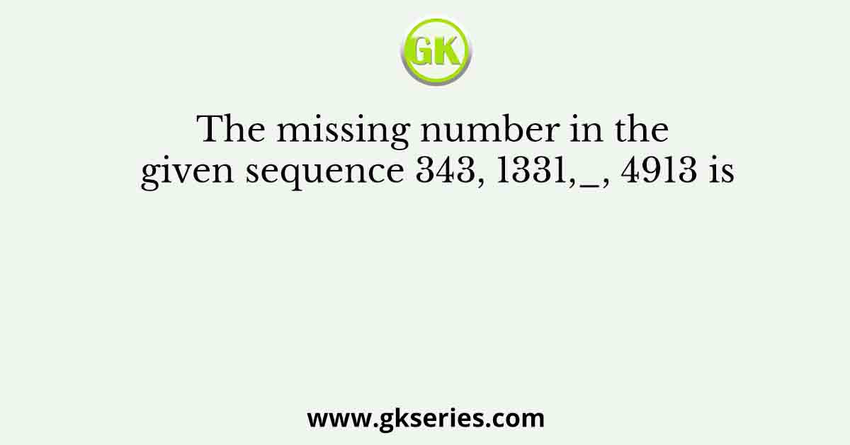 The missing number in the given sequence 343, 1331,_, 4913 is