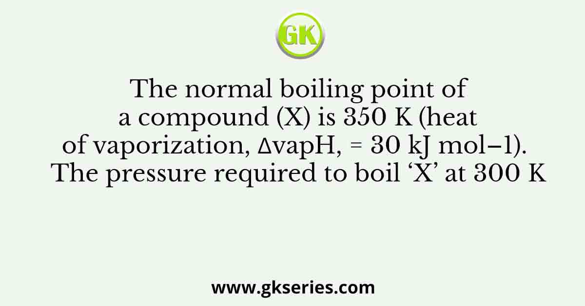 The normal boiling point of a compound (X) is 350 K (heat of ...