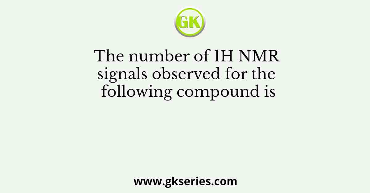 The number of 1H NMR signals observed for the following compound is