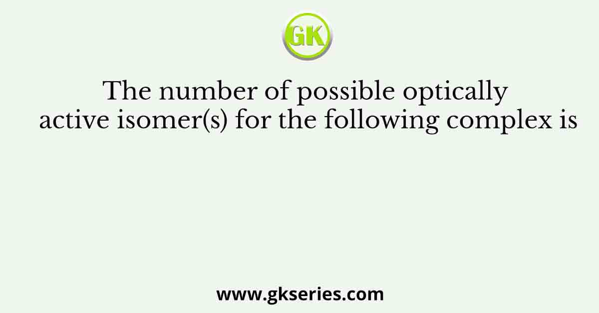 The number of possible optically active isomer(s) for the following complex is