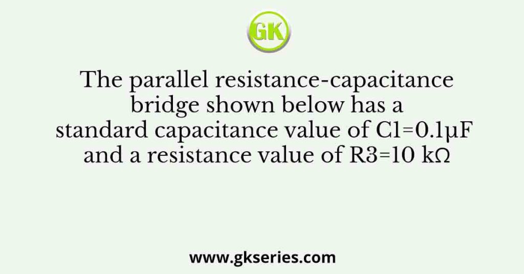 The parallel resistance-capacitance bridge shown below has a standard capacitance value of C1=0.1µF and a resistance value of R3=10 kΩ