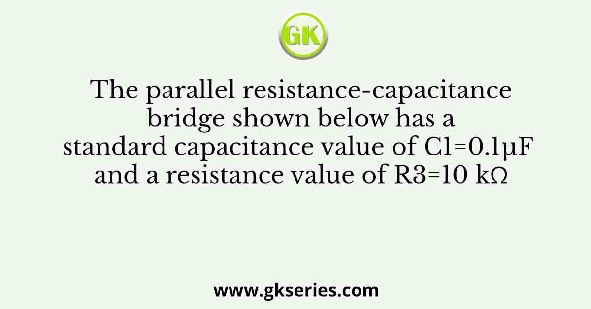 The parallel resistance-capacitance bridge shown below has a standard capacitance value of C1=0.1µF and a resistance value of R3=10 kΩ
