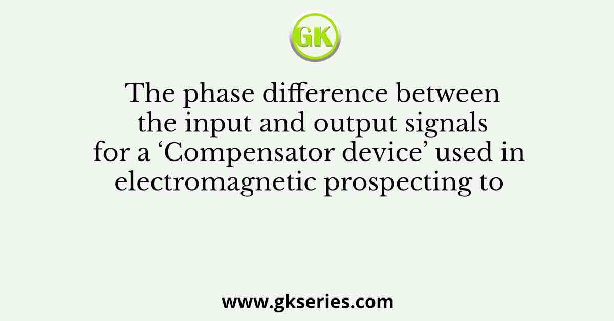 The phase difference between the input and output signals for a ‘Compensator device’ used in electromagnetic prospecting to