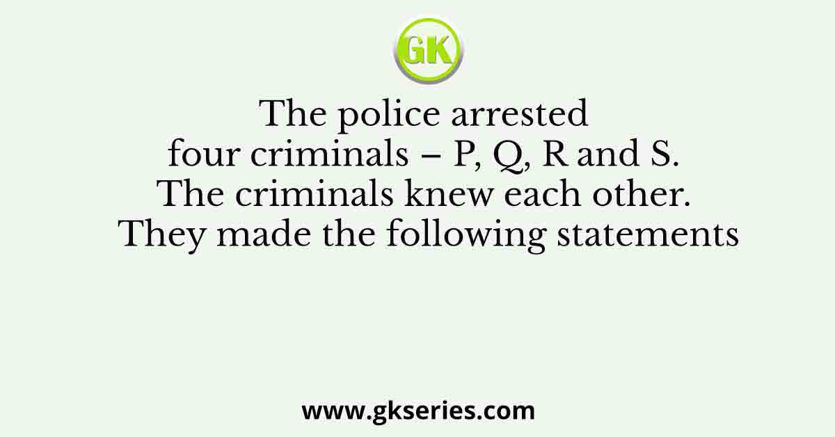 The police arrested four criminals – P, Q, R and S. The criminals knew each other. They made the following statements