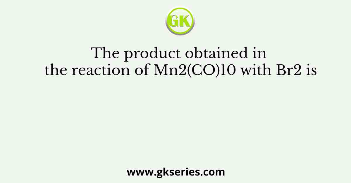 The product obtained in the reaction of Mn2(CO)10 with Br2 is