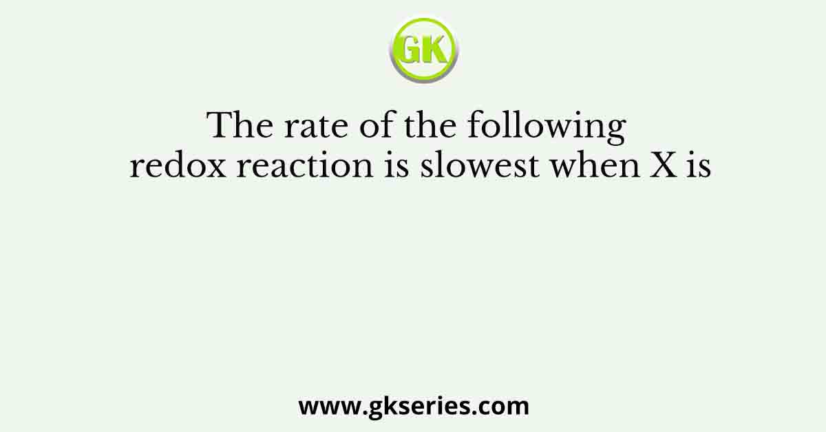 The rate of the following redox reaction is slowest when X is