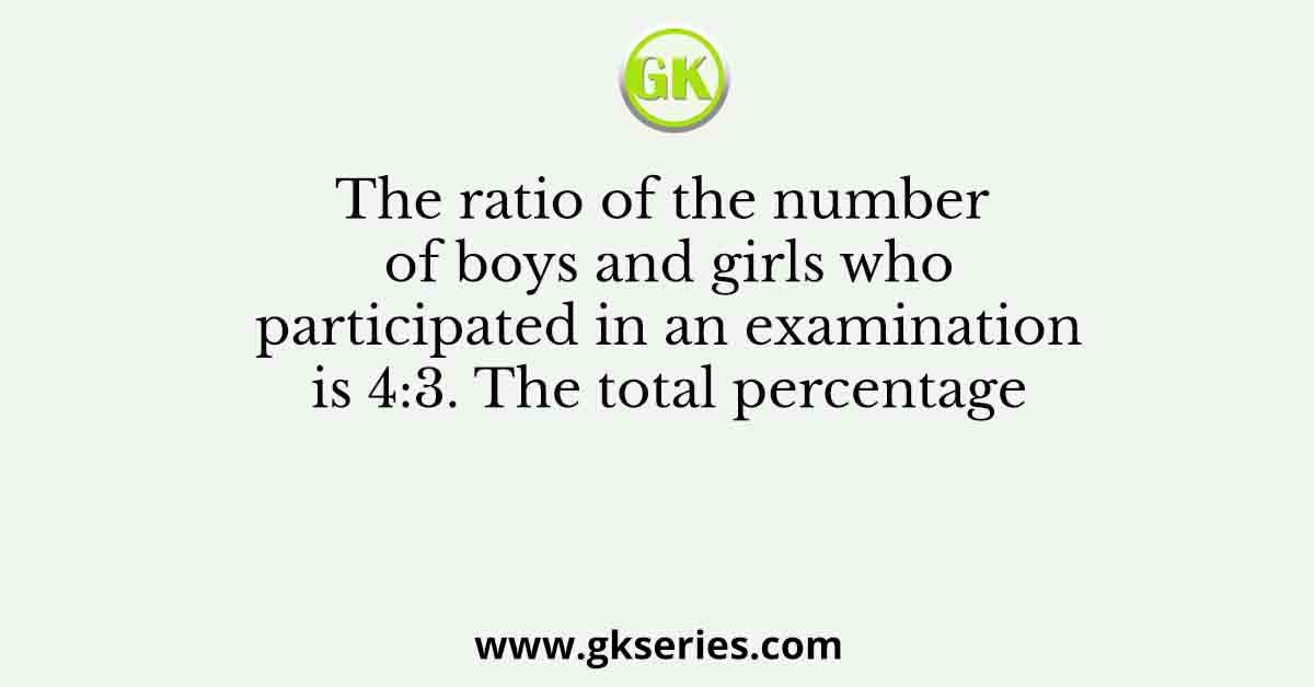 The ratio of the number of boys and girls who participated in an examination is 4:3. The total percentage
