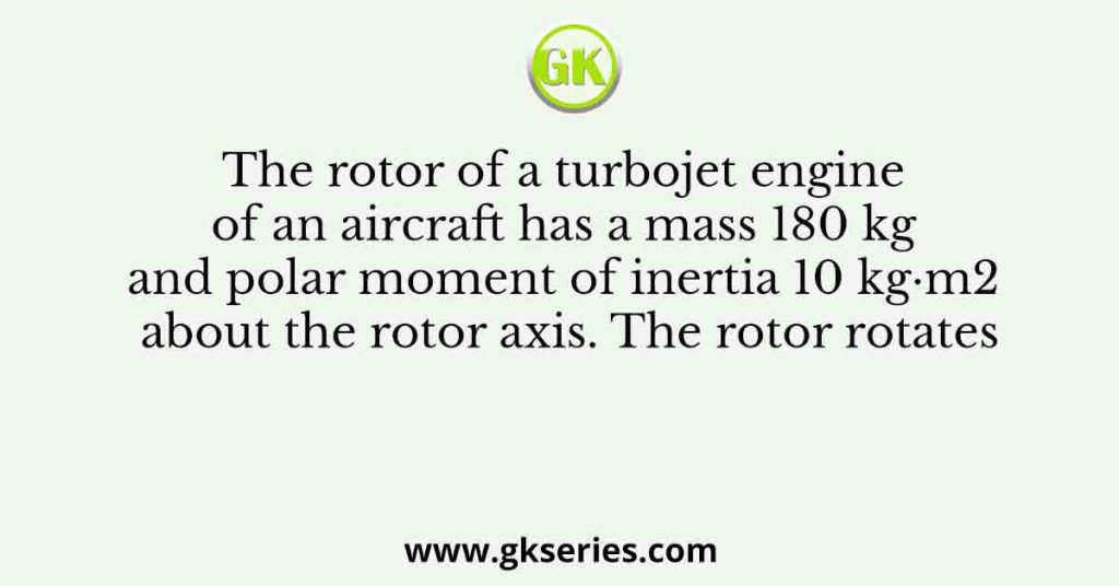 The rotor of a turbojet engine of an aircraft has a mass 180 kg and polar moment of inertia 10 kg·m2 about the rotor axis. The rotor rotates