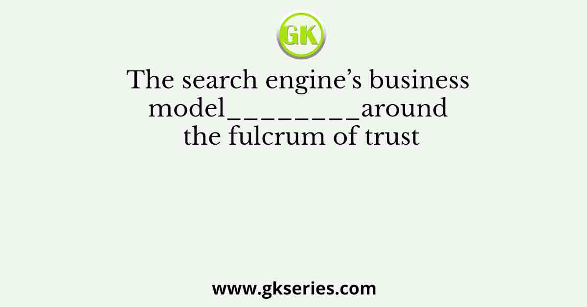 The search engine’s business model________around the fulcrum of trust