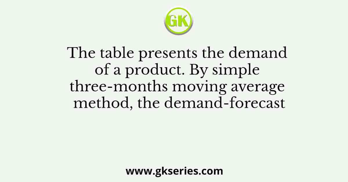 The table presents the demand of a product. By simple three-months moving average method, the demand-forecast